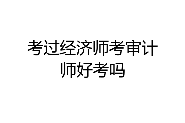 考过经济师考审计师好考吗