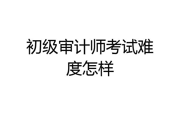 初级审计师考试难度怎样