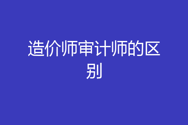造价师审计师的区别