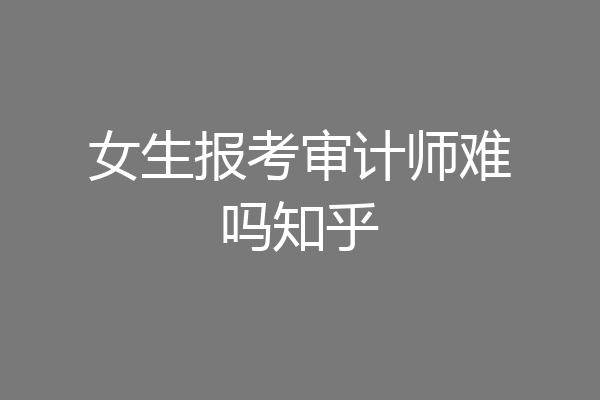 女生报考审计师难吗知乎