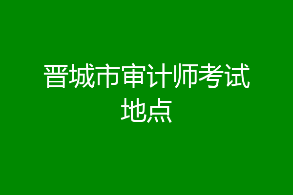 晋城市审计师考试地点