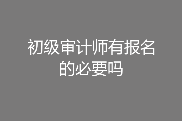 初级审计师有报名的必要吗