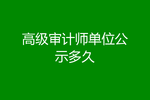 高级审计师单位公示多久