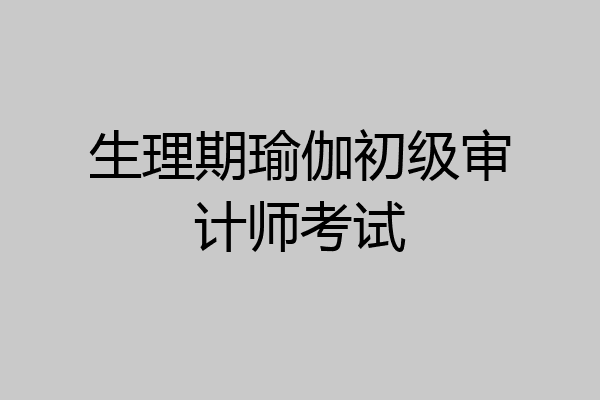 生理期瑜伽初级审计师考试