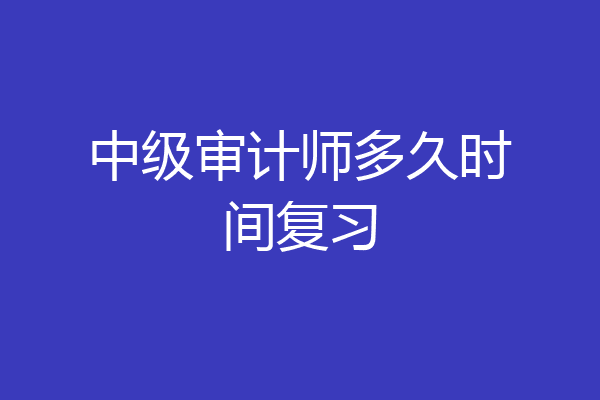 中级审计师多久时间复习