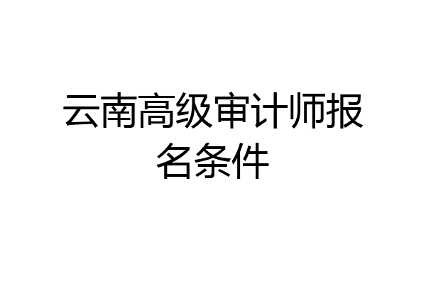云南高级审计师报名条件