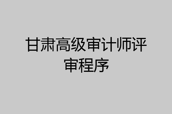 甘肃高级审计师评审程序
