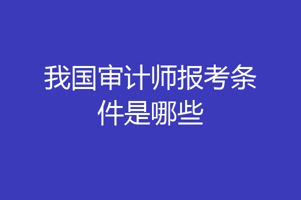 我国审计师报考条件是哪些