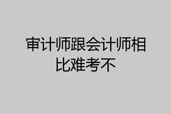 审计师跟会计师相比难考不