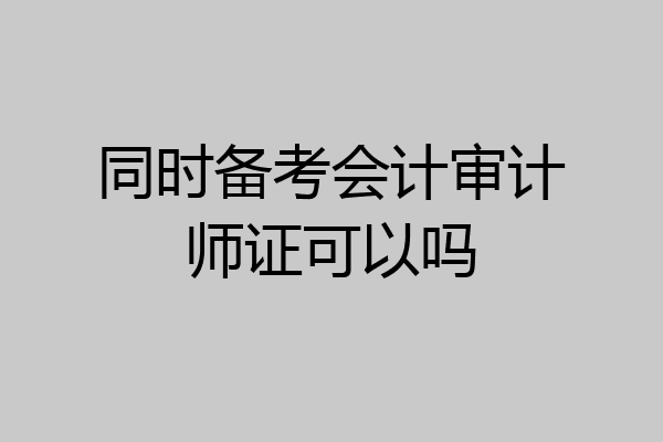 同时备考会计审计师证可以吗