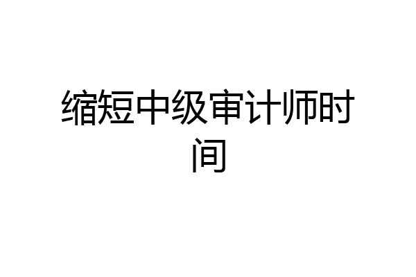 缩短中级审计师时间