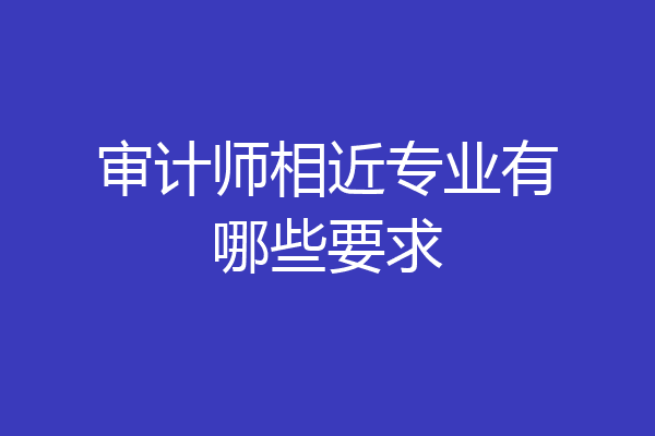 审计师相近专业有哪些要求