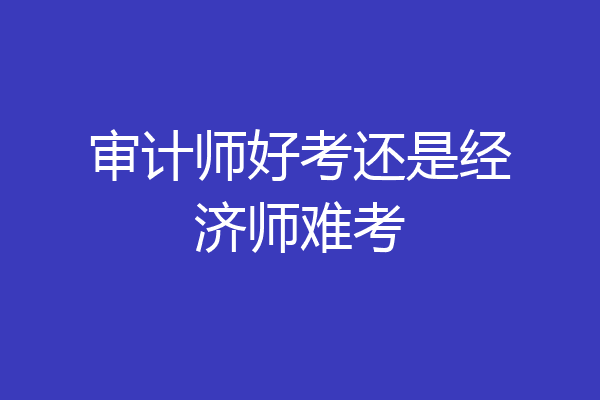 审计师好考还是经济师难考