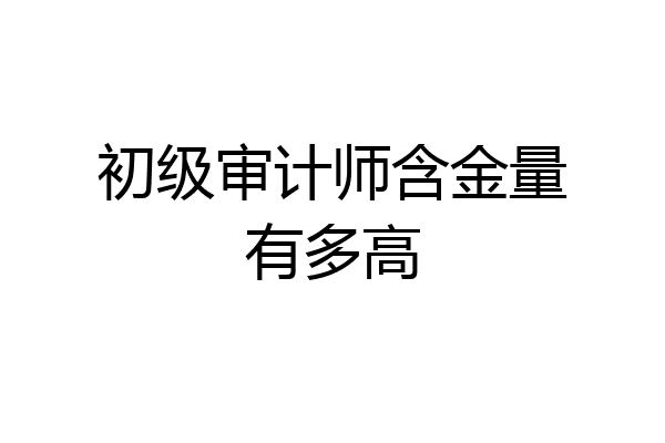 初级审计师含金量有多高