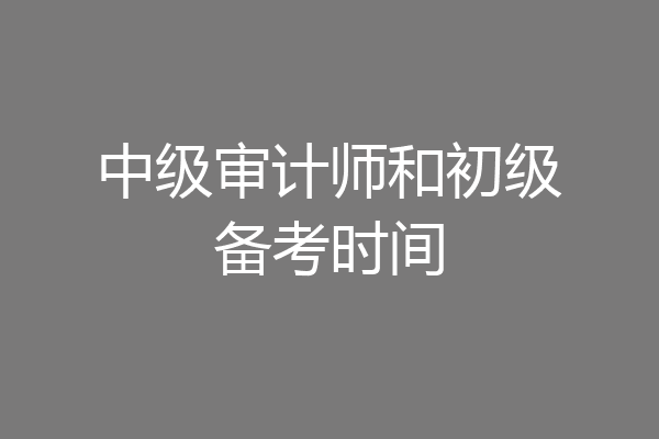 中级审计师和初级备考时间