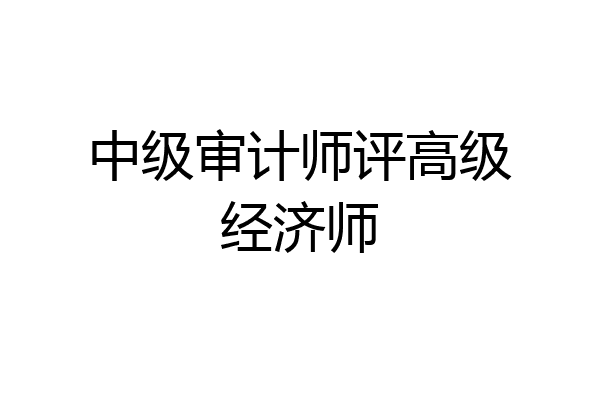 中级审计师评高级经济师