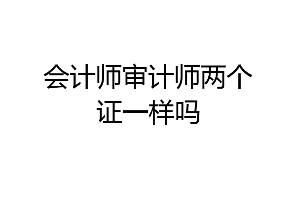 会计师审计师两个证一样吗