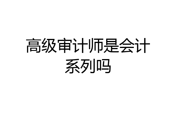 高级审计师是会计系列吗