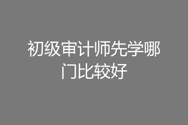 初级审计师先学哪门比较好