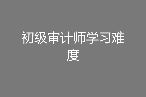 初级审计师学习难度