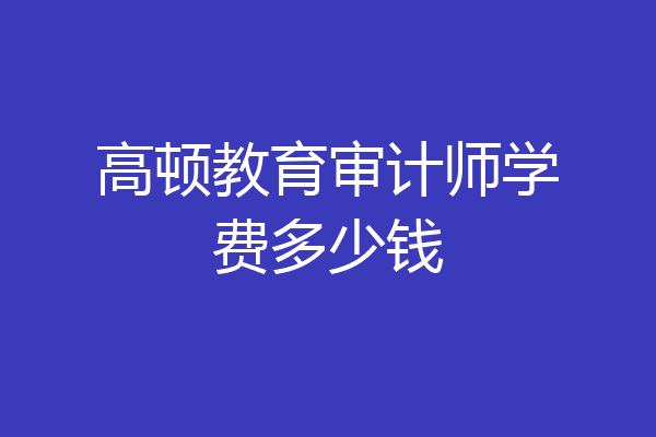 高顿教育审计师学费多少钱