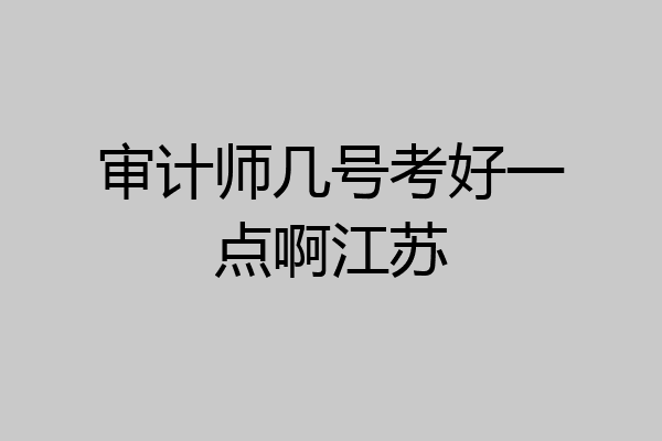 审计师几号考好一点啊江苏