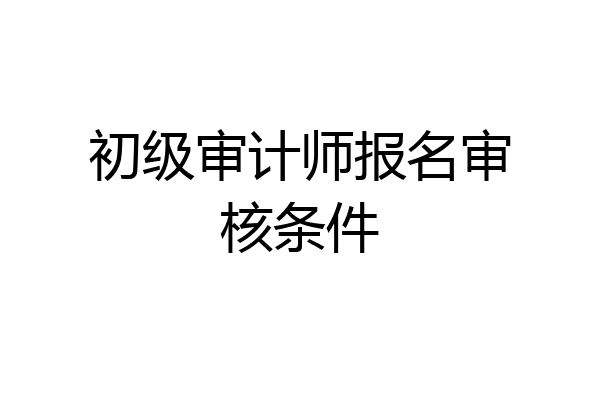 初级审计师报名审核条件