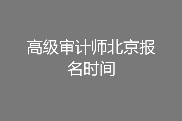 高级审计师北京报名时间