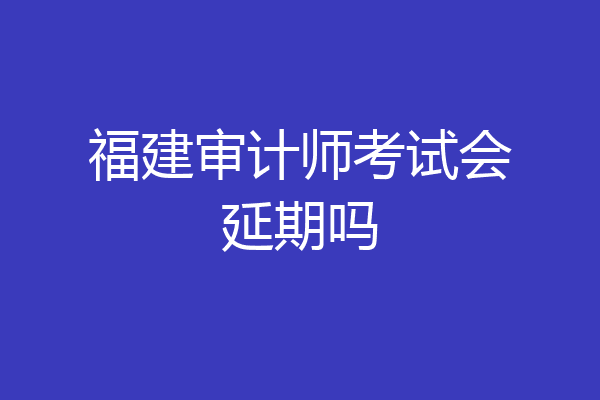 福建审计师考试会延期吗