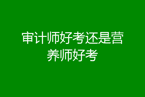 审计师好考还是营养师好考