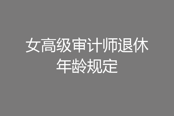 女高级审计师退休年龄规定
