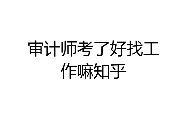 审计师考了好找工作嘛知乎