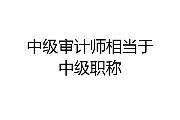 中级审计师相当于中级职称