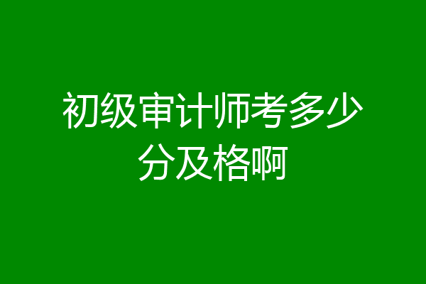 初级审计师考多少分及格啊