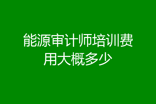 能源审计师培训费用大概多少