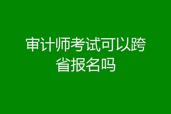 审计师考试可以跨省报名吗