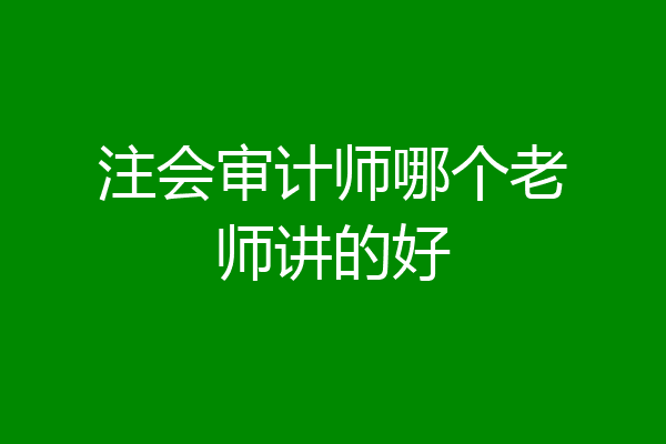 注会审计师哪个老师讲的好