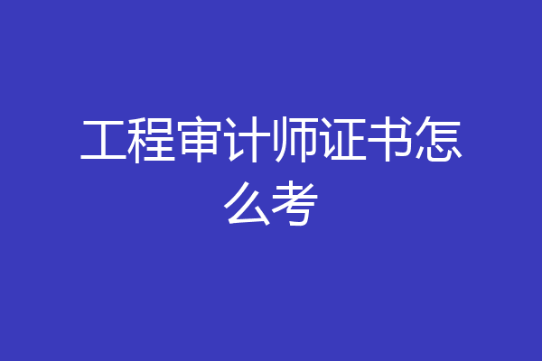 工程审计师证书怎么考