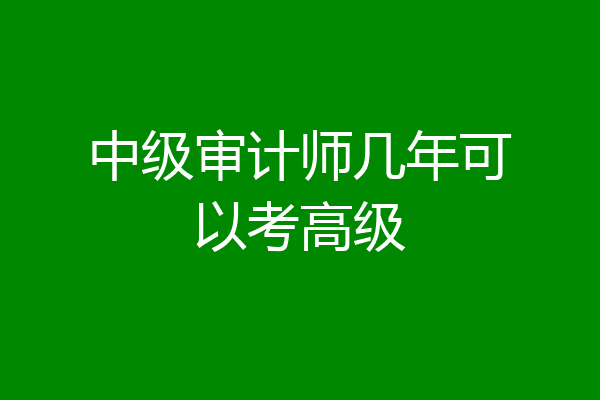 中级审计师几年可以考高级
