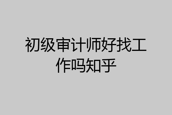 初级审计师好找工作吗知乎