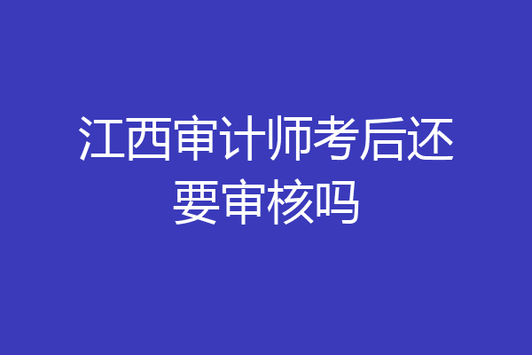 江西审计师考后还要审核吗