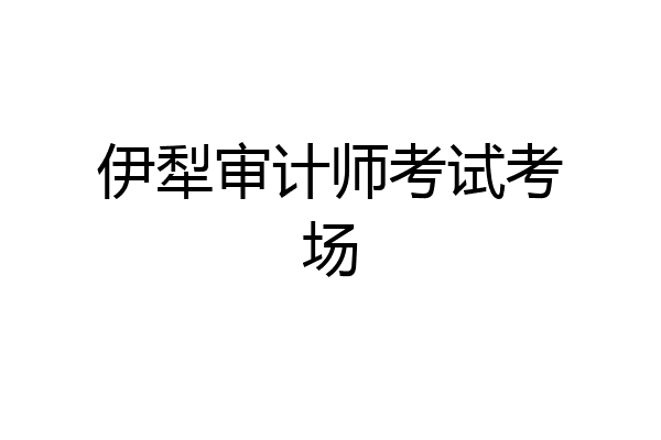 伊犁审计师考试考场