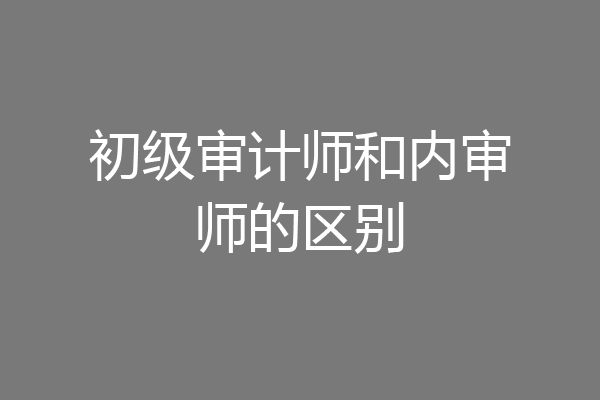 初级审计师和内审师的区别