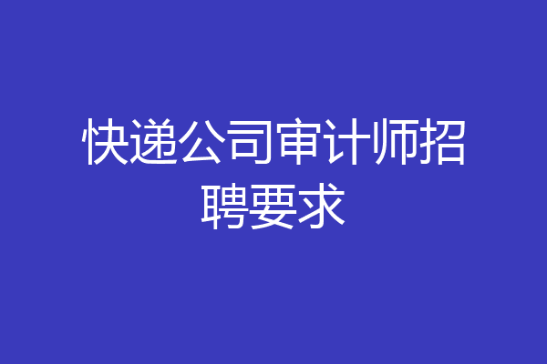 快递公司审计师招聘要求