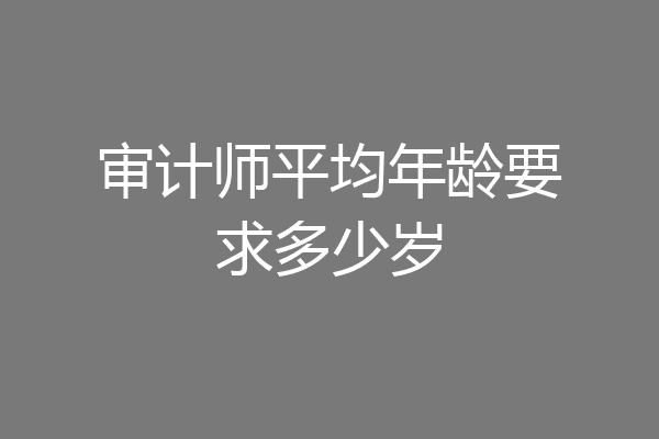 审计师平均年龄要求多少岁