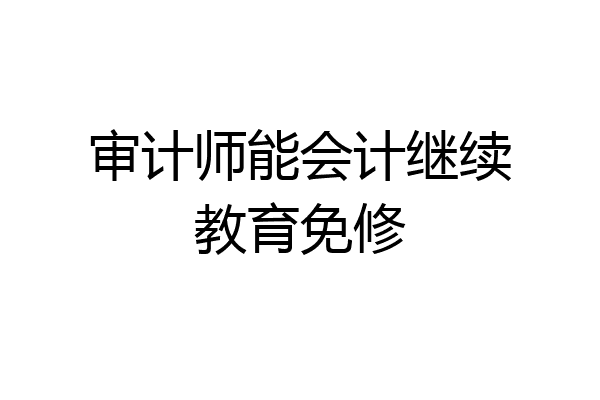 审计师能会计继续教育免修