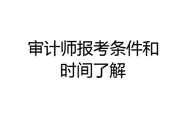 审计师报考条件和时间了解