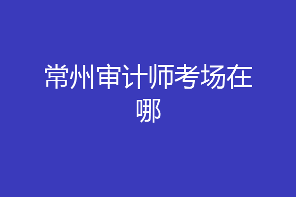 常州审计师考场在哪