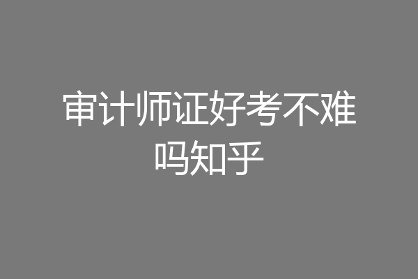 审计师证好考不难吗知乎