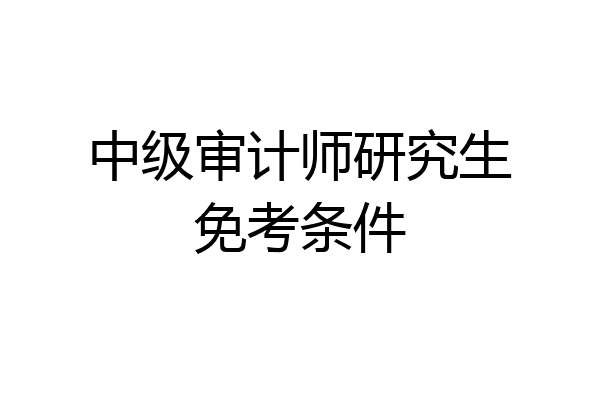 中级审计师研究生免考条件